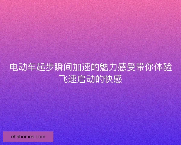 电动车起步瞬间加速的魅力感受带你体验飞速启动的快感