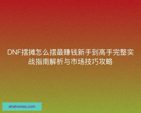 DNF摆摊怎么摆最赚钱新手到高手完整实战指南解析与市场技巧攻略