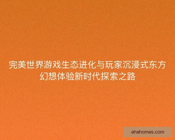 完美世界游戏生态进化与玩家沉浸式东方幻想体验新时代探索之路