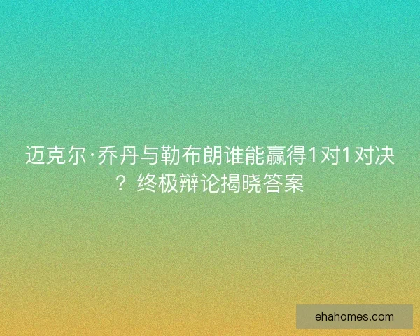 迈克尔·乔丹与勒布朗谁能赢得1对1对决？终极辩论揭晓答案