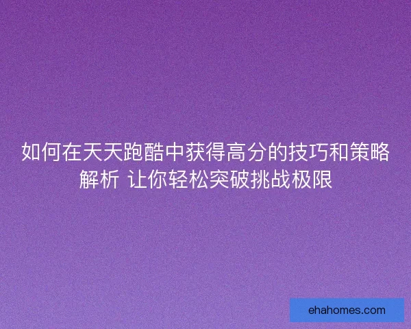 如何在天天跑酷中获得高分的技巧和策略解析 让你轻松突破挑战极限