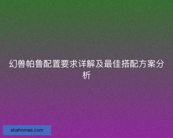 幻兽帕鲁配置要求详解及最佳搭配方案分析