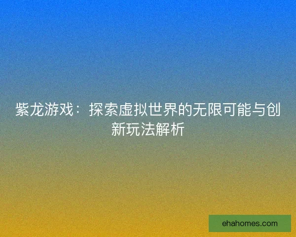 紫龙游戏：探索虚拟世界的无限可能与创新玩法解析