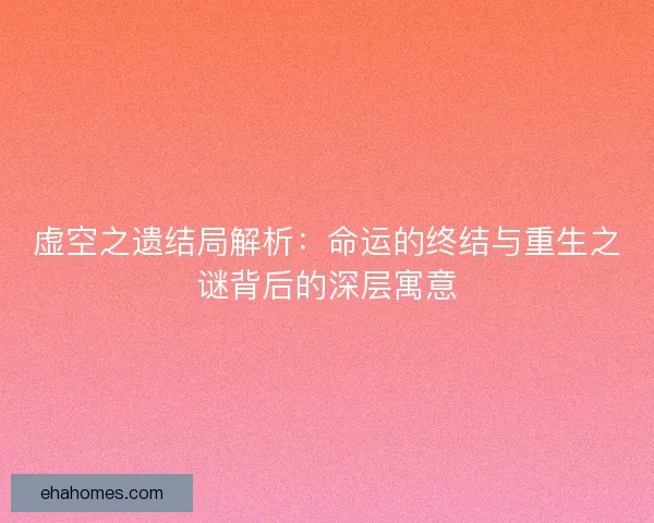 虚空之遗结局解析：命运的终结与重生之谜背后的深层寓意
