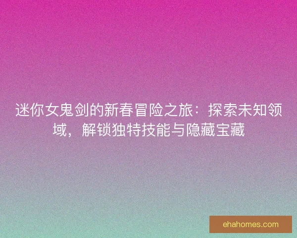 迷你女鬼剑的新春冒险之旅：探索未知领域，解锁独特技能与隐藏宝藏
