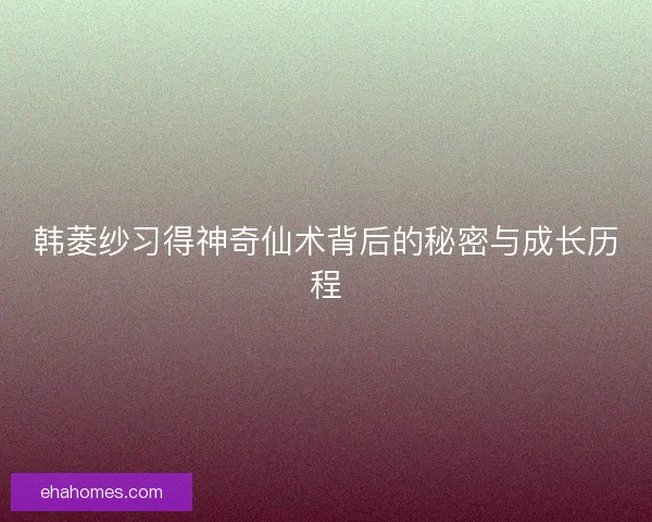 韩菱纱习得神奇仙术背后的秘密与成长历程