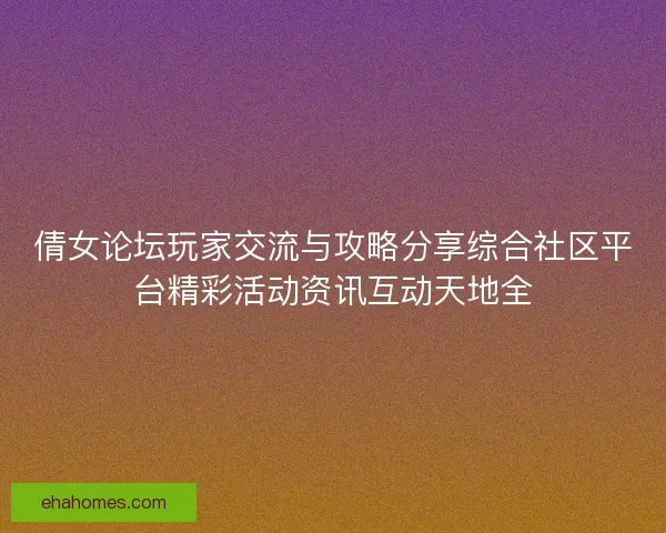 倩女论坛玩家交流与攻略分享综合社区平台精彩活动资讯互动天地全