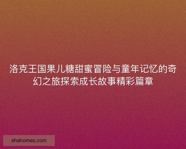 洛克王国果儿糖甜蜜冒险与童年记忆的奇幻之旅探索成长故事精彩篇章