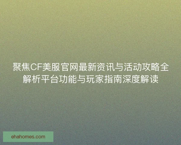 聚焦CF美服官网最新资讯与活动攻略全解析平台功能与玩家指南深度解读