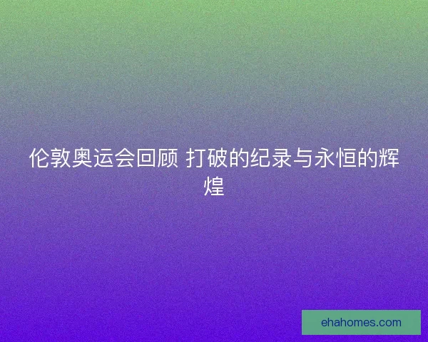 伦敦奥运会回顾 打破的纪录与永恒的辉煌