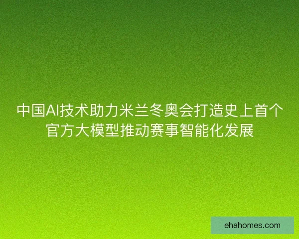 中国AI技术助力米兰冬奥会打造史上首个官方大模型推动赛事智能化发展