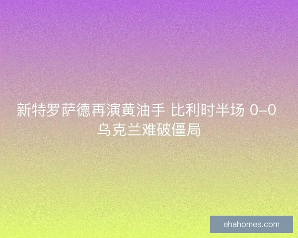新特罗萨德再演黄油手 比利时半场 0-0 乌克兰难破僵局