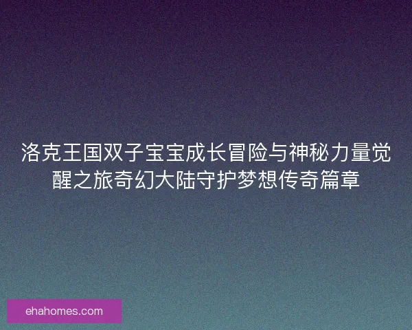 洛克王国双子宝宝成长冒险与神秘力量觉醒之旅奇幻大陆守护梦想传奇篇章