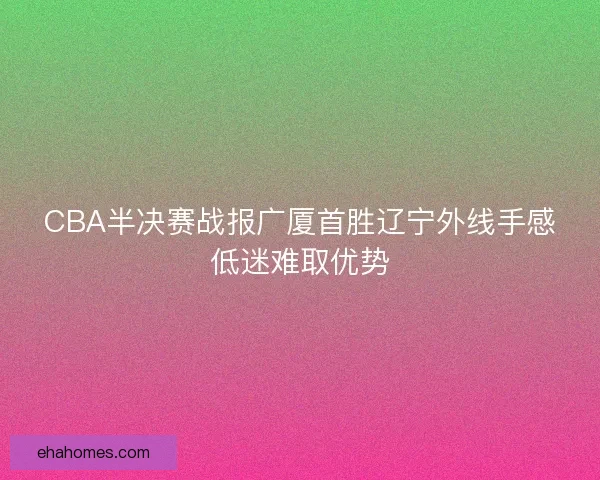 CBA半决赛战报广厦首胜辽宁外线手感低迷难取优势