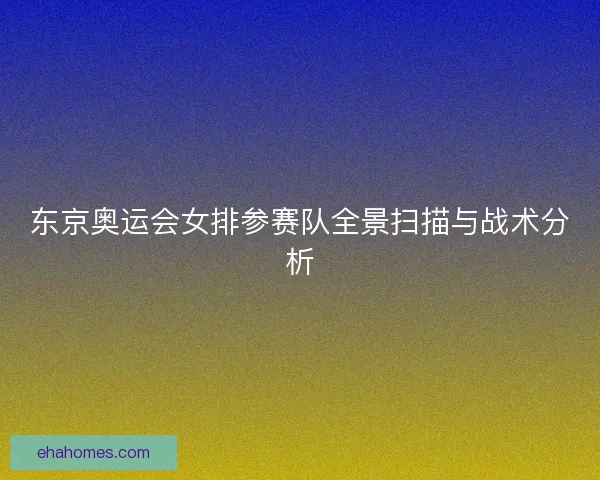 东京奥运会女排参赛队全景扫描与战术分析