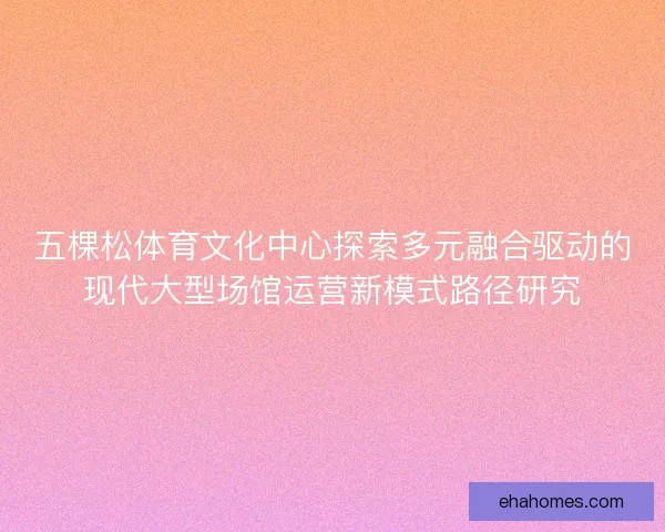 五棵松体育文化中心探索多元融合驱动的现代大型场馆运营新模式路径研究