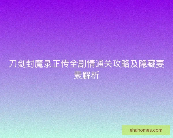 刀剑封魔录正传全剧情通关攻略及隐藏要素解析