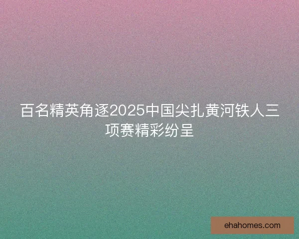 百名精英角逐2025中国尖扎黄河铁人三项赛精彩纷呈