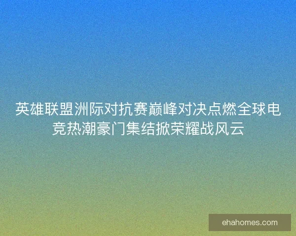 英雄联盟洲际对抗赛巅峰对决点燃全球电竞热潮豪门集结掀荣耀战风云