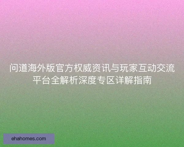 问道海外版官方权威资讯与玩家互动交流平台全解析深度专区详解指南