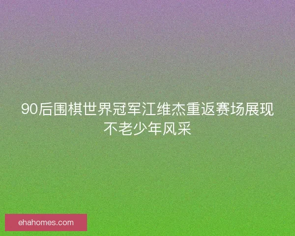90后围棋世界冠军江维杰重返赛场展现不老少年风采