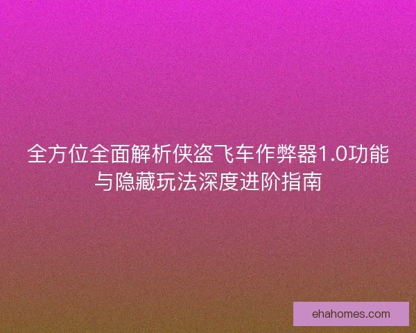 全方位全面解析侠盗飞车作弊器1.0功能与隐藏玩法深度进阶指南