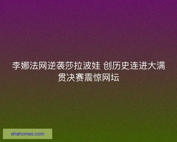 李娜法网逆袭莎拉波娃 创历史连进大满贯决赛震惊网坛