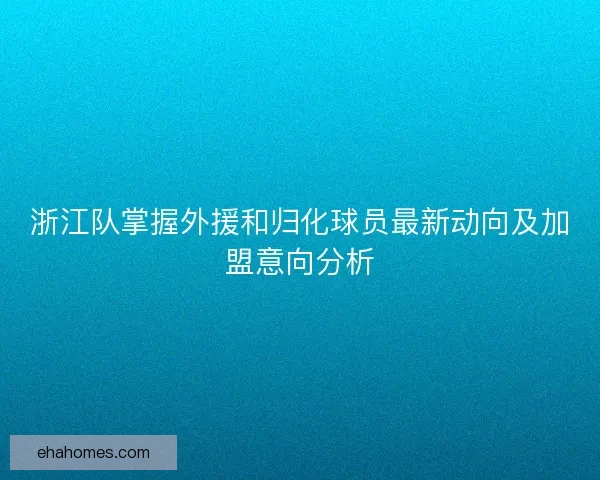 浙江队掌握外援和归化球员最新动向及加盟意向分析