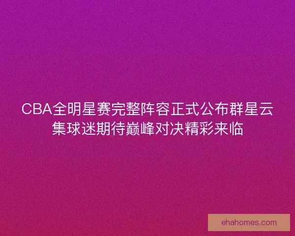 CBA全明星赛完整阵容正式公布群星云集球迷期待巅峰对决精彩来临