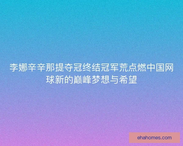 李娜辛辛那提夺冠终结冠军荒点燃中国网球新的巅峰梦想与希望