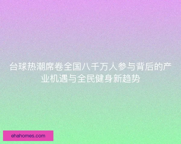 台球热潮席卷全国八千万人参与背后的产业机遇与全民健身新趋势 台球热潮席卷全国八千万人参与背后的产业机遇与全民健身新趋势