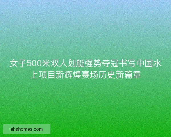 女子500米双人划艇强势夺冠书写中国水上项目新辉煌赛场历史新篇章