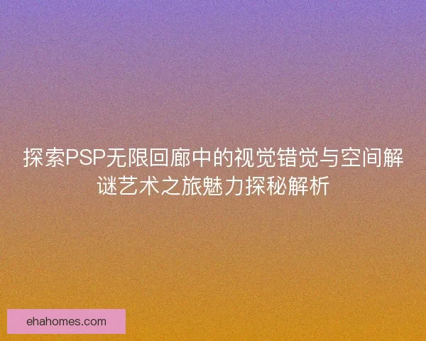 探索PSP无限回廊中的视觉错觉与空间解谜艺术之旅魅力探秘解析