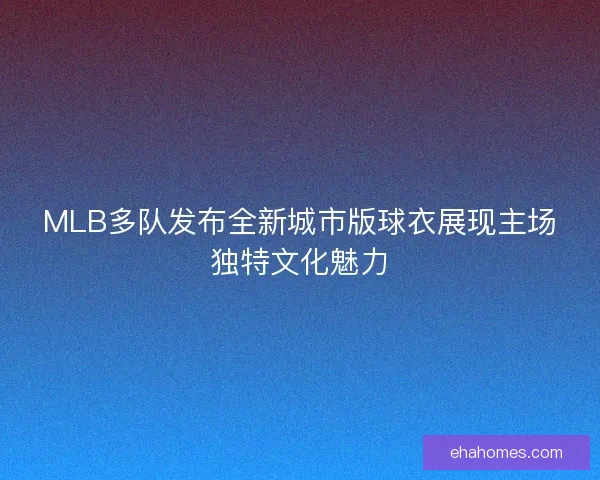 MLB多队发布全新城市版球衣展现主场独特文化魅力 MLB多队发布全新城市版球衣展现主场独特文化魅力