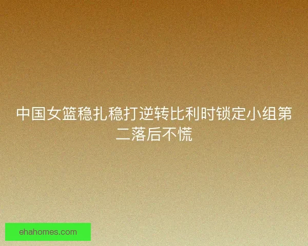 中国女篮稳扎稳打逆转比利时锁定小组第二落后不慌