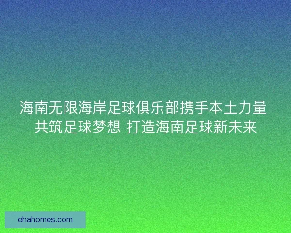 海南无限海岸足球俱乐部携手本土力量 共筑足球梦想 打造海南足球新未来
