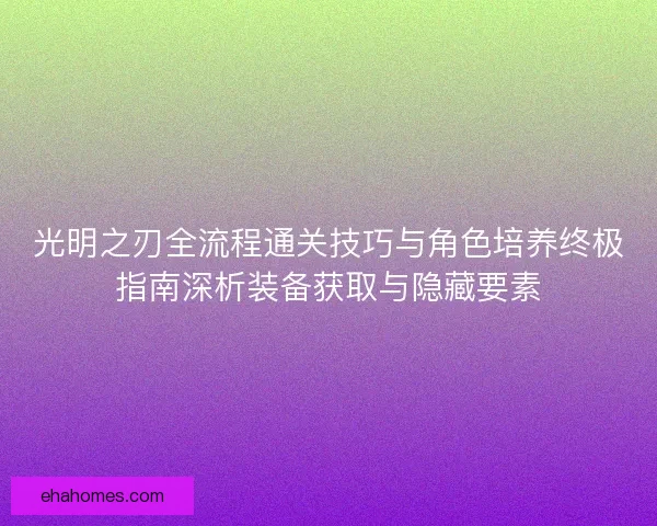 光明之刃全流程通关技巧与角色培养终极指南深析装备获取与隐藏要素 光明之刃全流程通关技巧与角色培养终极指南深析装备获取与隐藏要素