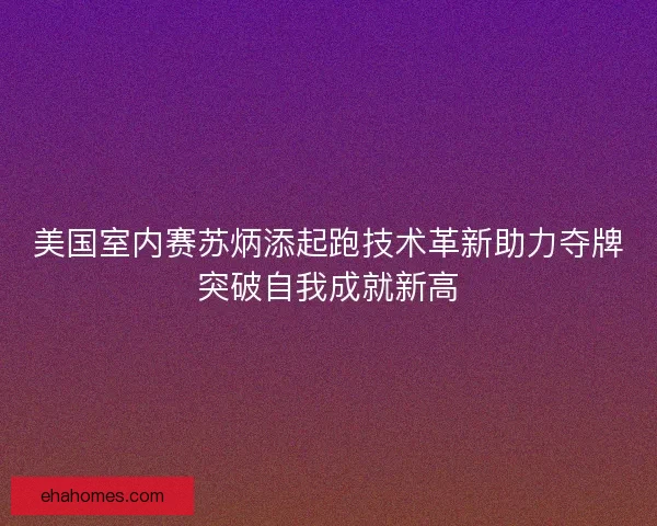 美国室内赛苏炳添起跑技术革新助力夺牌突破自我成就新高