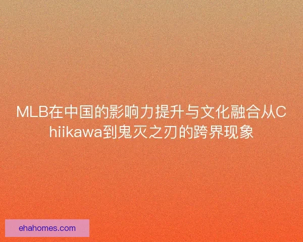 MLB在中国的影响力提升与文化融合从Chiikawa到鬼灭之刃的跨界现象