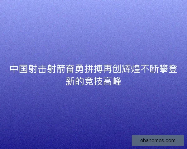 中国射击射箭奋勇拼搏再创辉煌不断攀登新的竞技高峰 中国射击射箭奋勇拼搏再创辉煌不断攀登新的竞技高峰
