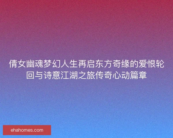 倩女幽魂梦幻人生再启东方奇缘的爱恨轮回与诗意江湖之旅传奇心动篇章 倩女幽魂梦幻人生再启东方奇缘的爱恨轮回与诗意江湖之旅传奇心动篇章