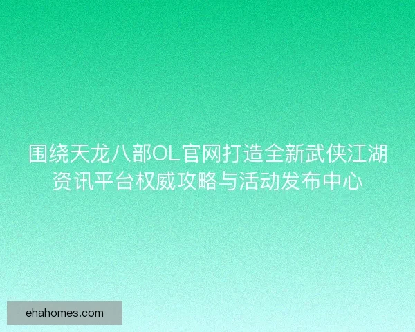 围绕天龙八部OL官网打造全新武侠江湖资讯平台权威攻略与活动发布中心 围绕天龙八部OL官网打造全新武侠江湖资讯平台权威攻略与活动发布中心