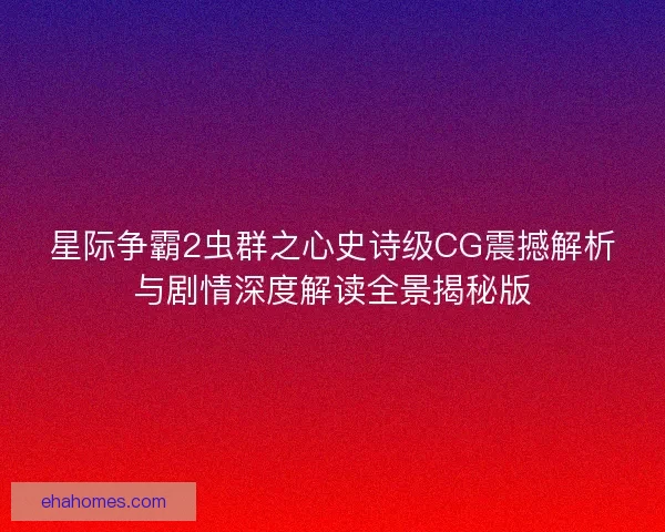 星际争霸2虫群之心史诗级CG震撼解析与剧情深度解读全景揭秘版