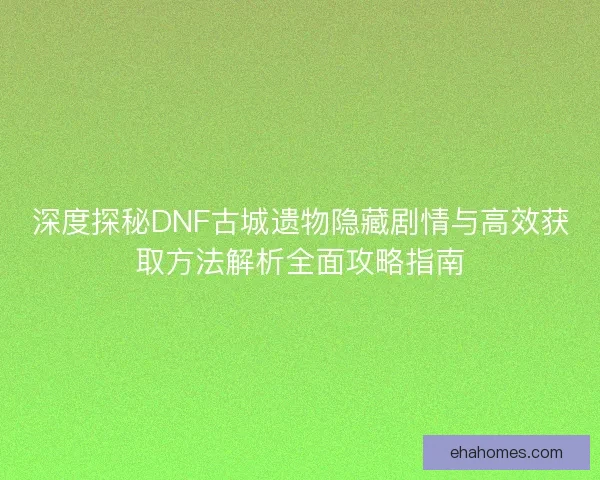 深度探秘DNF古城遗物隐藏剧情与高效获取方法解析全面攻略指南 深度探秘DNF古城遗物隐藏剧情与高效获取方法解析全面攻略指南