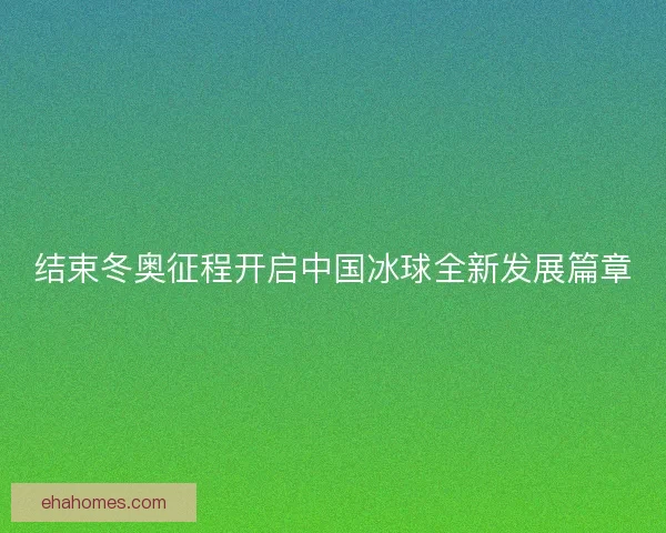 结束冬奥征程开启中国冰球全新发展篇章 结束冬奥征程开启中国冰球全新发展篇章