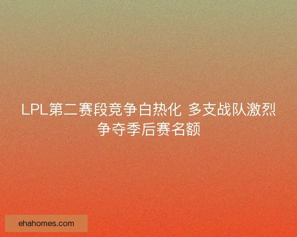 LPL第二赛段竞争白热化 多支战队激烈争夺季后赛名额 LPL第二赛段竞争白热化 多支战队激烈争夺季后赛名额