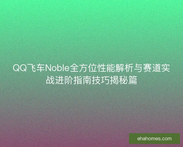 QQ飞车Noble全方位性能解析与赛道实战进阶指南技巧揭秘篇