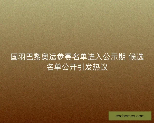 国羽巴黎奥运参赛名单进入公示期 候选名单公开引发热议