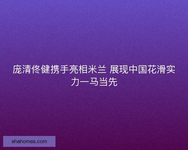 庞清佟健携手亮相米兰 展现中国花滑实力一马当先
