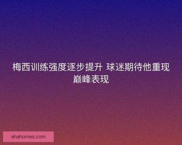 梅西训练强度逐步提升 球迷期待他重现巅峰表现